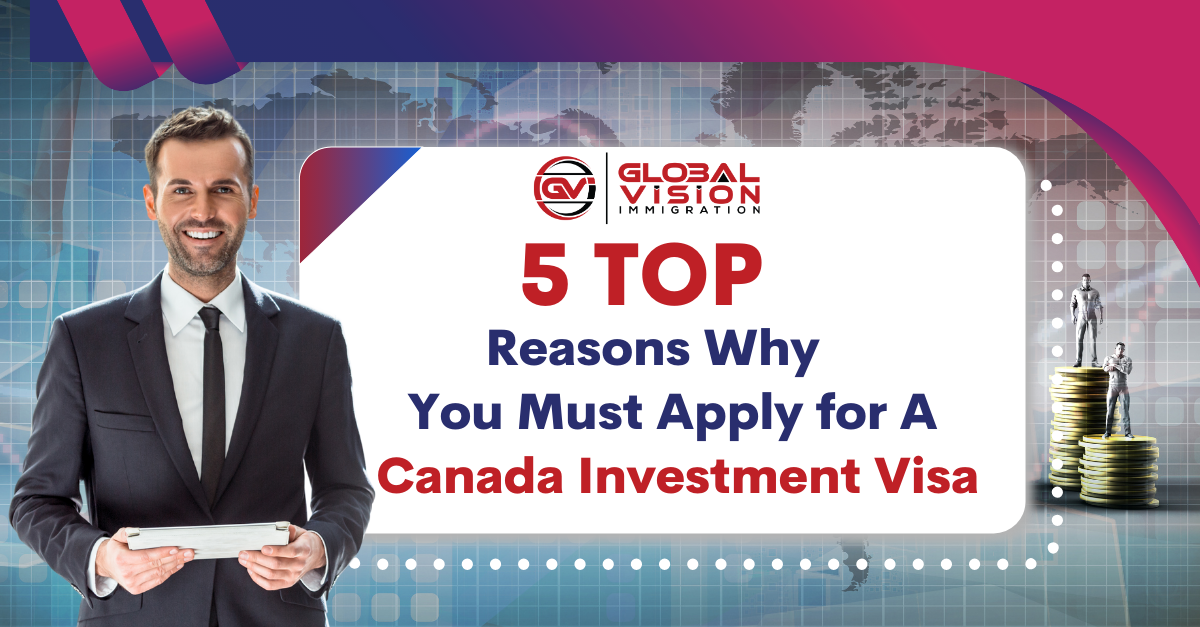5 Top Reasons Why You Must Apply For A Canada Investment Visa